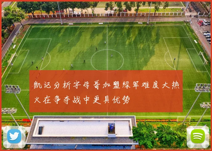 凯记分析字母哥加盟绿军难度大热火在争夺战中更具优势