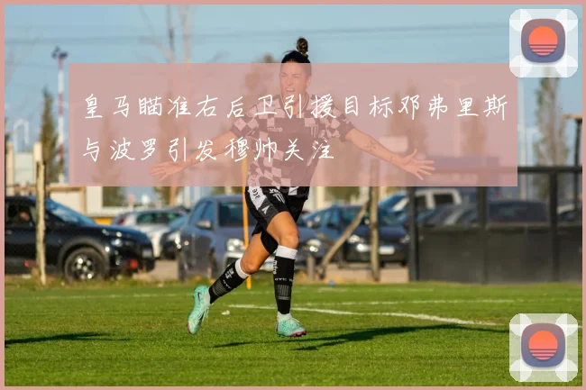 皇马瞄准右后卫引援目标邓弗里斯与波罗引发穆帅关注