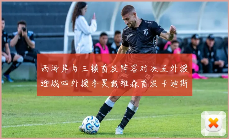 西海岸与三镇首发阵容对决五外援迎战四外援李昊戴维森首发卡迪斯出战
