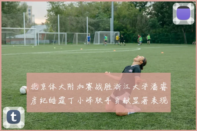 北京体大附加赛战胜浙江大学潘睿彦纪皓霆丁小峰联手贡献显著表现