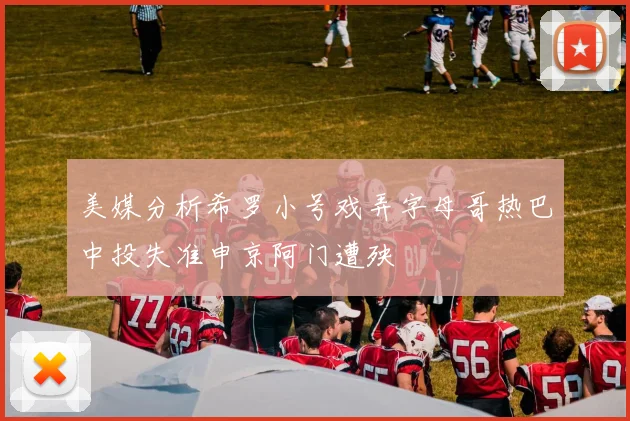 美媒分析希罗小号戏弄字母哥热巴中投失准申京阿门遭殃