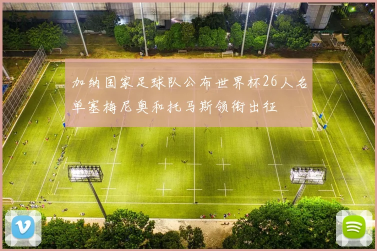 加纳国家足球队公布世界杯26人名单塞梅尼奥和托马斯领衔出征