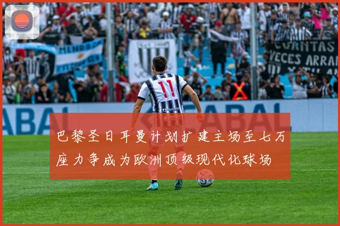巴黎圣日耳曼计划扩建主场至七万座力争成为欧洲顶级现代化球场