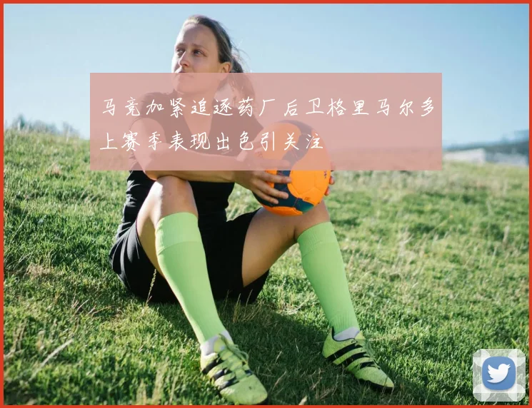 马竞加紧追逐药厂后卫格里马尔多上赛季表现出色引关注