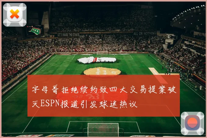 字母哥拒绝续约致四大交易提案破灭ESPN报道引发球迷热议
