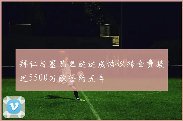拜仁与塞巴里达达成协议转会费接近5500万欧签约五年