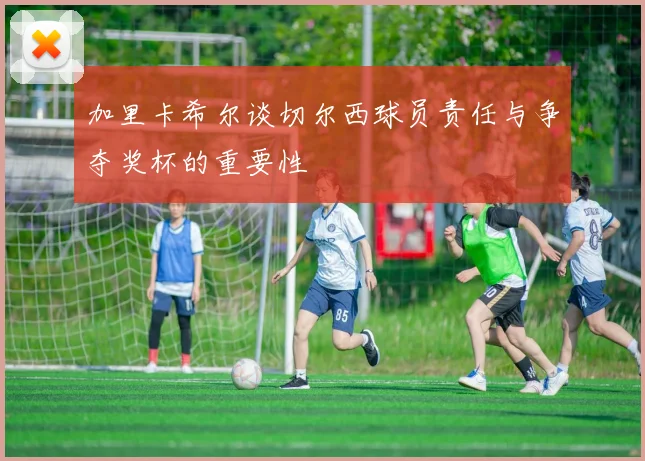 加里卡希尔谈切尔西球员责任与争夺奖杯的重要性