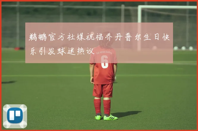 鹈鹕官方社媒祝福乔丹普尔生日快乐引发球迷热议