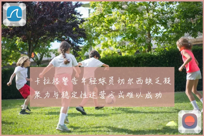 卡拉格警告年轻球员切尔西缺乏凝聚力与稳定性运营方式难以成功