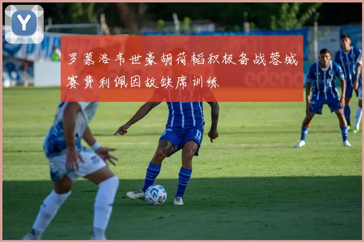 罗慕洛韦世豪胡荷韬积极备战蓉城赛费利佩因故缺席训练