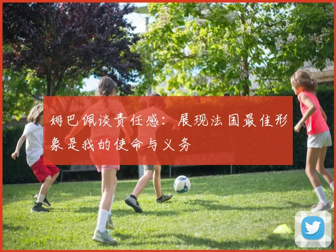 姆巴佩谈责任感：展现法国最佳形象是我的使命与义务