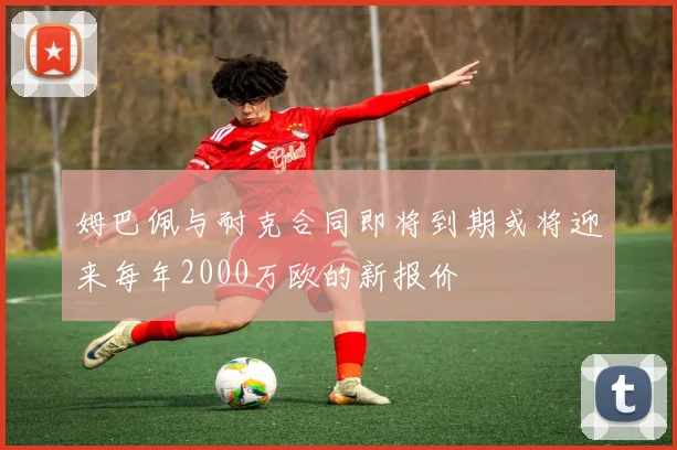 姆巴佩与耐克合同即将到期或将迎来每年2000万欧的新报价