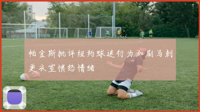 帕金斯批评纽约球迷行为加剧马刺更衣室愤怒情绪