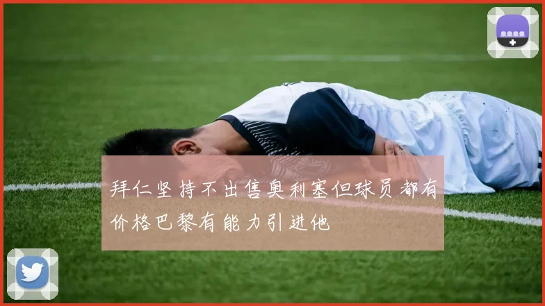 拜仁坚持不出售奥利塞但球员都有价格巴黎有能力引进他