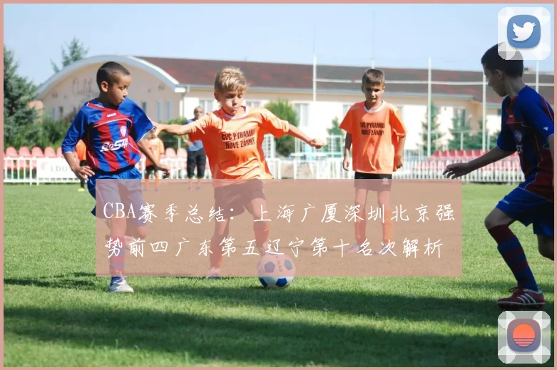 CBA赛季总结：上海广厦深圳北京强势前四广东第五辽宁第十名次解析
