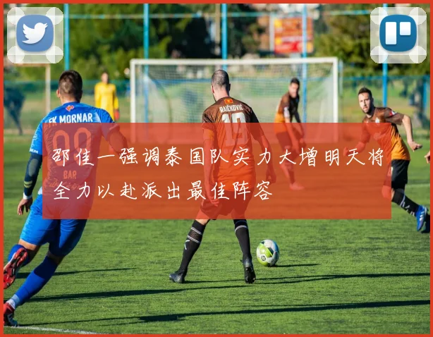 邵佳一强调泰国队实力大增明天将全力以赴派出最佳阵容