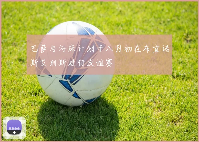 巴萨与河床计划于八月初在布宜诺斯艾利斯进行友谊赛