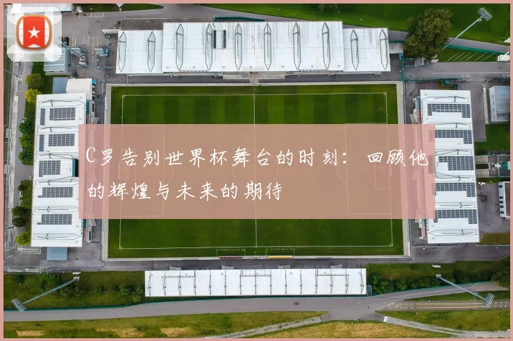 C罗告别世界杯舞台的时刻：回顾他的辉煌与未来的期待