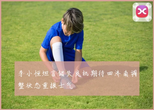 李小恒坦言错失良机期待回济南调整状态重振士气