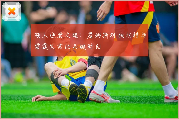 湖人逆袭之路：詹姆斯对抗切特与雷霆失常的关键时刻