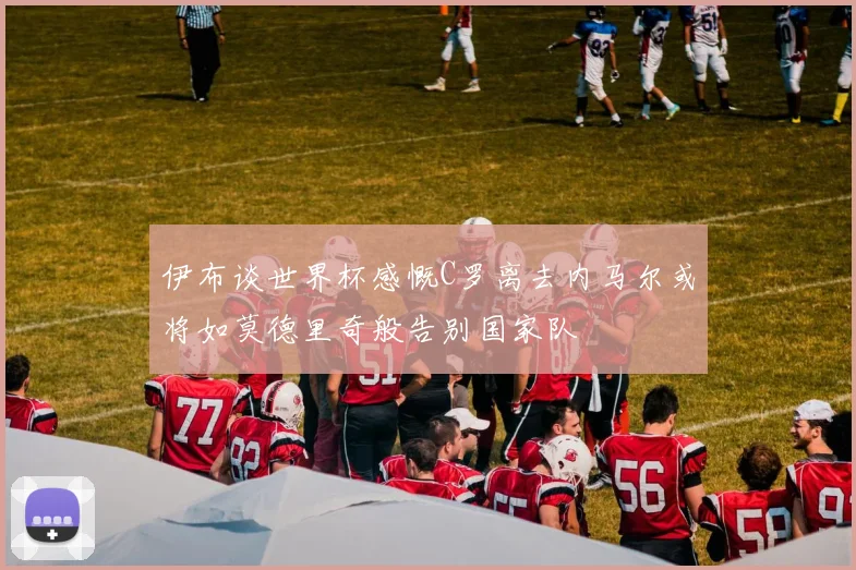伊布谈世界杯感慨C罗离去内马尔或将如莫德里奇般告别国家队